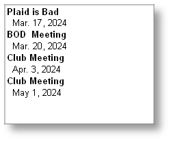 Plaid is Bad
  Mar. 17, 2024
BOD  Meeting
  Mar. 20, 2024
Club Meeting
  Apr. 3, 2024
Club Meeting
  May 1, 2024